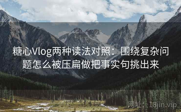 糖心Vlog两种读法对照：围绕复杂问题怎么被压扁做把事实句挑出来