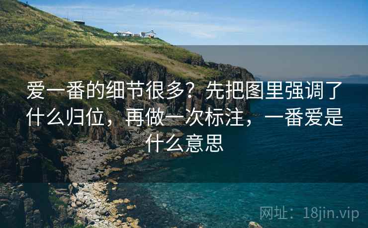 爱一番的细节很多?先把图里强调了什么归位,再做一次标注,一番爱是什么意思