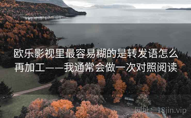欧乐影视里最容易糊的是转发语怎么再加工——我通常会做一次对照阅读