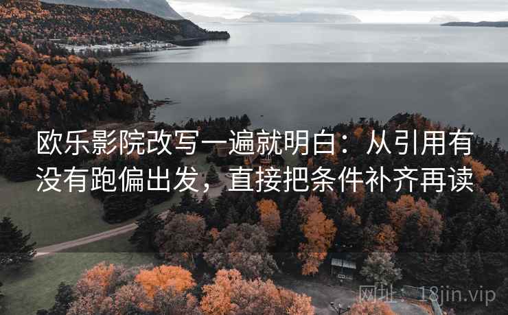 欧乐影院改写一遍就明白：从引用有没有跑偏出发，直接把条件补齐再读