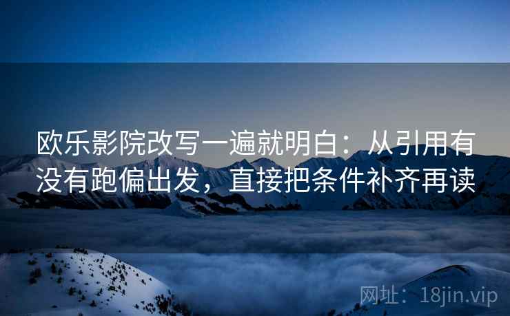 欧乐影院改写一遍就明白:从引用有没有跑偏出发,直接把条件补齐再读 欧乐影院改写一遍就明白:从引用有没有跑偏出发,直接把条件补齐再读