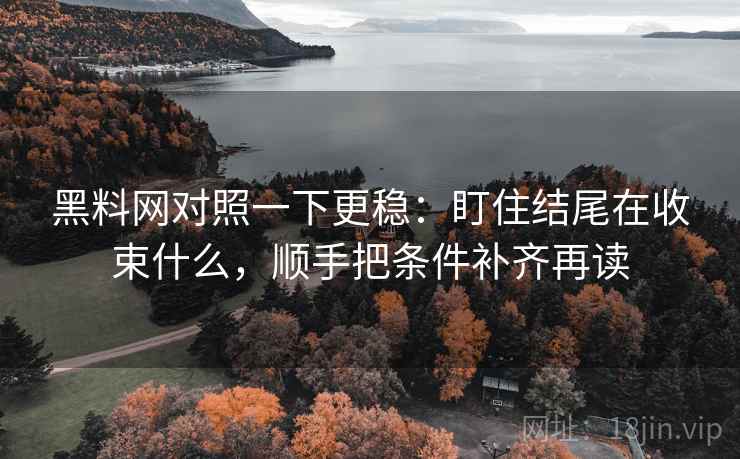 黑料网对照一下更稳:盯住结尾在收束什么,顺手把条件补齐再读 黑料网对照一下更稳:盯住结尾在收束什么,顺手把条件补齐再读