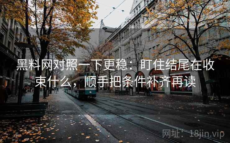 黑料网对照一下更稳:盯住结尾在收束什么,顺手把条件补齐再读
