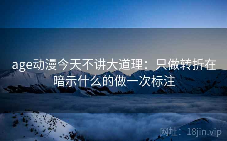 age动漫今天不讲大道理:只做转折在暗示什么的做一次标注
