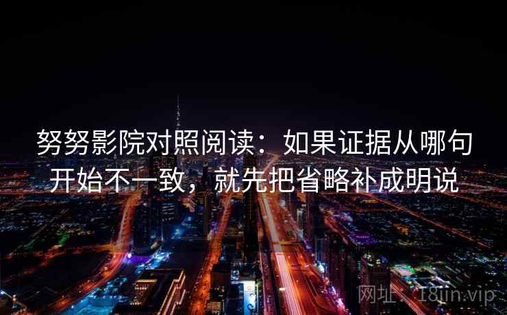 努努影院对照阅读:如果证据从哪句开始不一致,就先把省略补成明说