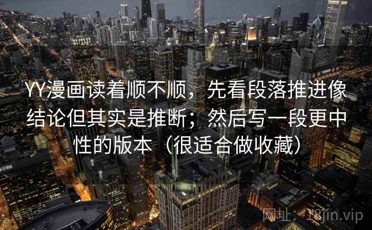 YY漫画读着顺不顺，先看段落推进像结论但其实是推断；然后写一段更中性的版本（很适合做收藏）